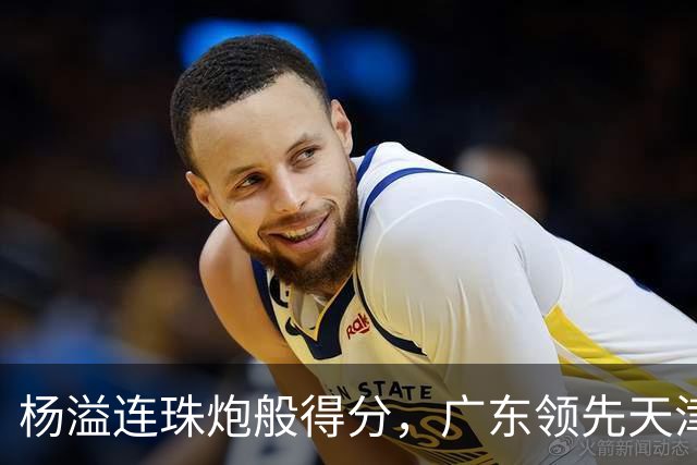 杨溢连珠炮般得分，广东领先天津11分暂停